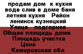 продам дом 3к кухня вода,слив в доме,баня,летняя кухня › Район ­ ленинск кузнецкий › Улица ­ подгорная › Общая площадь дома ­ 32 › Площадь участка ­ 6 › Цена ­ 500 000 - Кемеровская обл., Ленинск-Кузнецкий г. Недвижимость » Дома, коттеджи, дачи продажа   . Кемеровская обл.,Ленинск-Кузнецкий г.